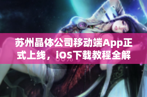 苏州晶体公司移动端App正式上线，iOS下载教程全解析！
