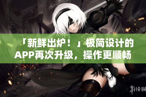 「新鲜出炉！」极简设计的APP再次升级，操作更顺畅！