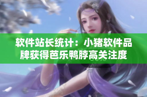 软件站长统计：小猪软件品牌获得芭乐鸭脖高关注度