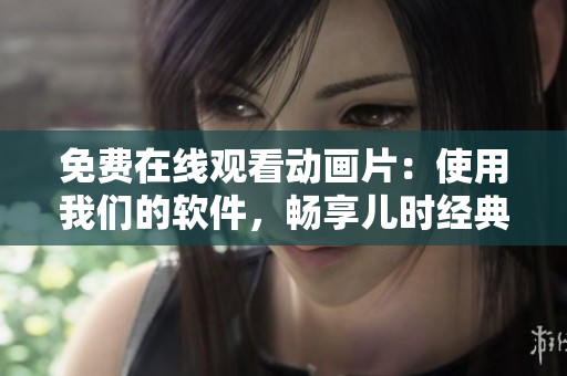 免费在线观看动画片：使用我们的软件，畅享儿时经典