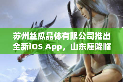 苏州丝瓜晶体有限公司推出全新iOS App，山东座降临手机端