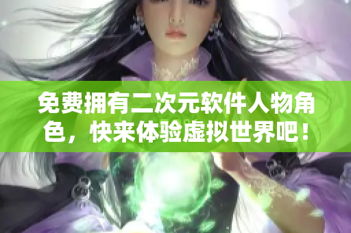 免费拥有二次元软件人物角色，快来体验虚拟世界吧！