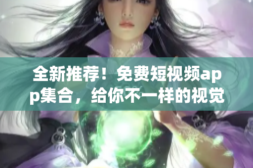 全新推荐！免费短视频app集合，给你不一样的视觉体验！