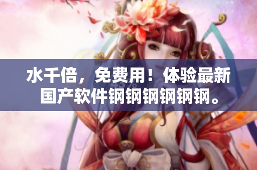 水千倍，免费用！体验最新国产软件钢钢钢钢钢钢。