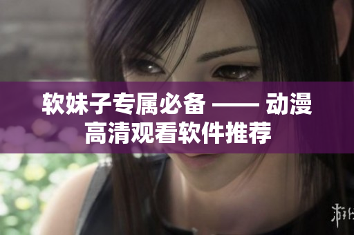 软妹子专属必备 —— 动漫高清观看软件推荐