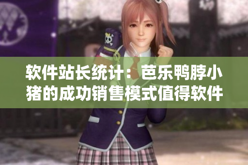 软件站长统计：芭乐鸭脖小猪的成功销售模式值得软件行业借鉴