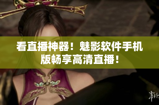看直播神器！魅影软件手机版畅享高清直播！