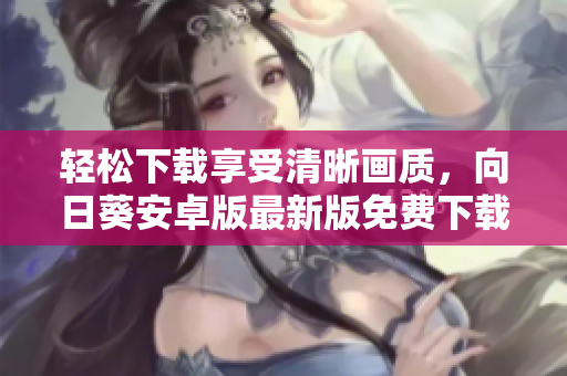 轻松下载享受清晰画质，向日葵安卓版最新版免费下载