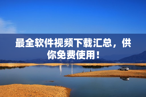 最全软件视频下载汇总，供你免费使用！