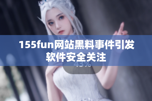 155fun网站黑料事件引发软件安全关注
