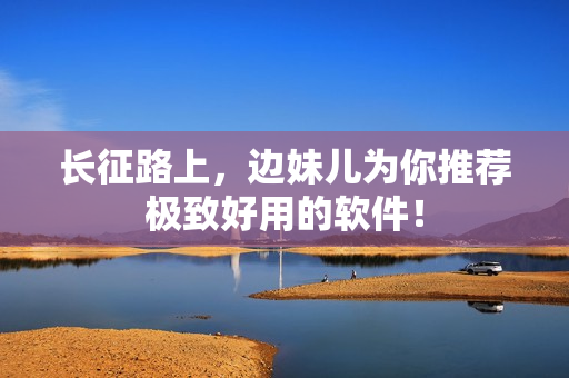 长征路上，边妹儿为你推荐极致好用的软件！