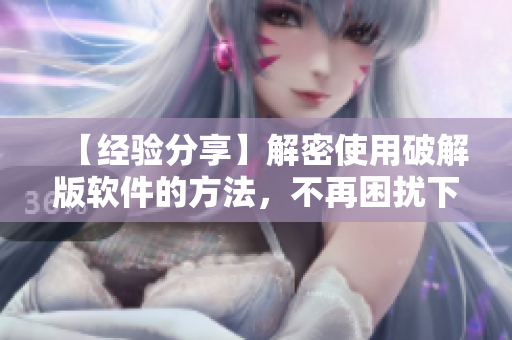 【经验分享】解密使用破解版软件的方法，不再困扰下载键