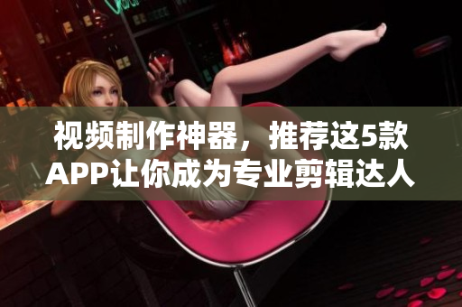 视频制作神器，推荐这5款APP让你成为专业剪辑达人！
