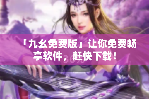 「九幺免费版」让你免费畅享软件，赶快下载！