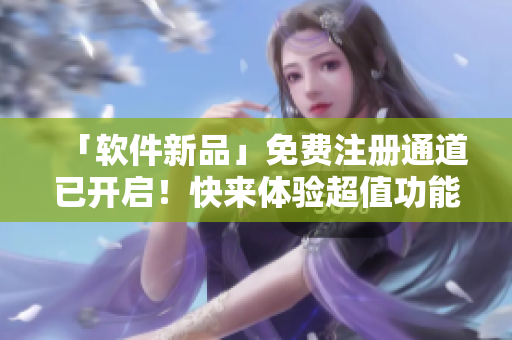 「软件新品」免费注册通道已开启！快来体验超值功能吧！