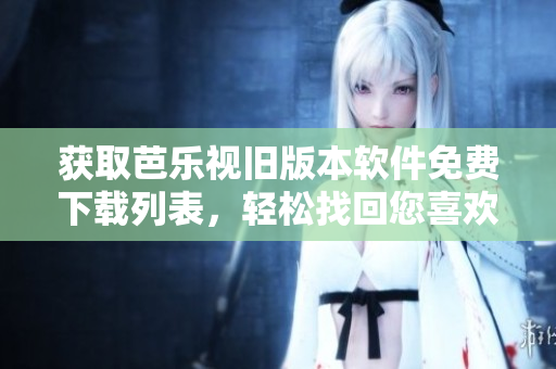获取芭乐视旧版本软件免费下载列表，轻松找回您喜欢的应用！