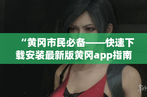 “黄冈市民必备——快速下载安装最新版黄冈app指南”