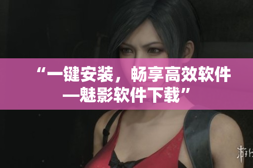 “一键安装，畅享高效软件—魅影软件下载”