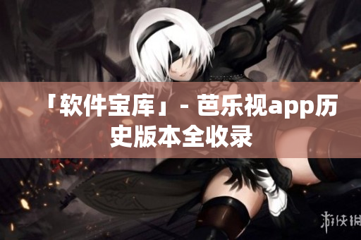 「软件宝库」- 芭乐视app历史版本全收录