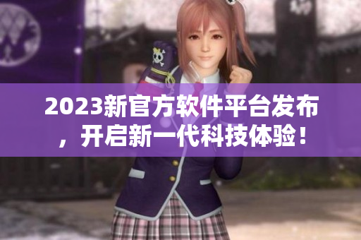 2023新官方软件平台发布，开启新一代科技体验！