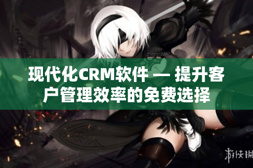 现代化CRM软件 — 提升客户管理效率的免费选择