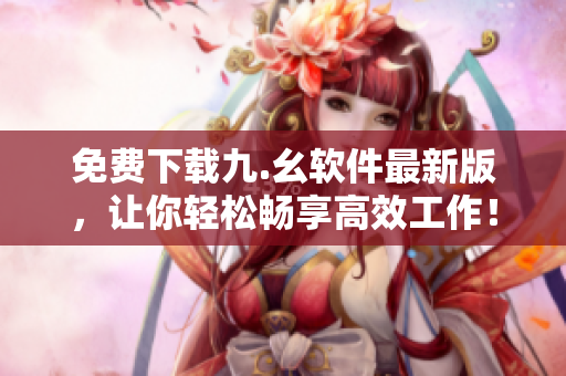 免费下载九.幺软件最新版，让你轻松畅享高效工作！