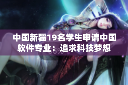 中国新疆19名学生申请中国软件专业：追求科技梦想