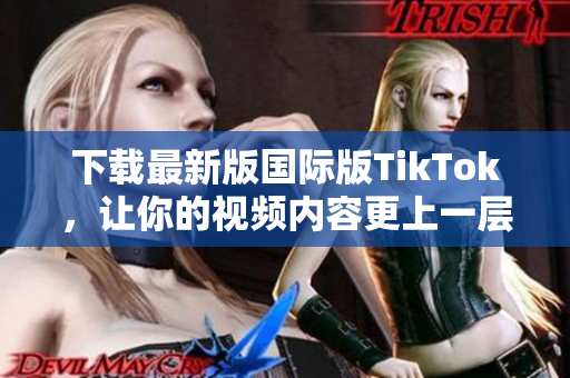 下载最新版国际版TikTok，让你的视频内容更上一层楼！