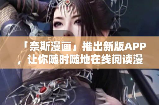「奈斯漫画」推出新版APP，让你随时随地在线阅读漫画