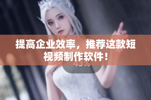 提高企业效率，推荐这款短视频制作软件！