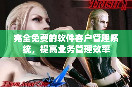 完全免费的软件客户管理系统，提高业务管理效率