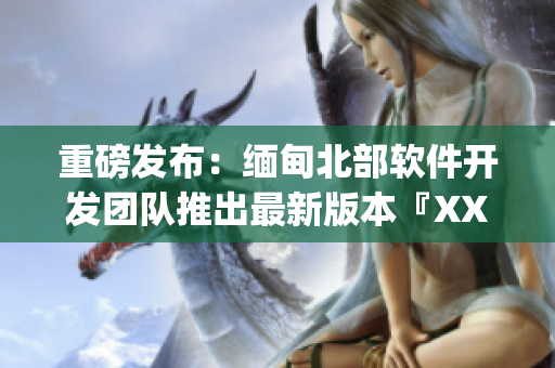 重磅发布：缅甸北部软件开发团队推出最新版本『XXXXXL56endian』(1)