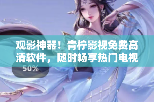 观影神器！青柠影视免费高清软件，随时畅享热门电视剧