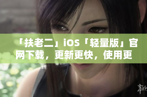 「扶老二」iOS「轻量版」官网下载，更新更快，使用更省！