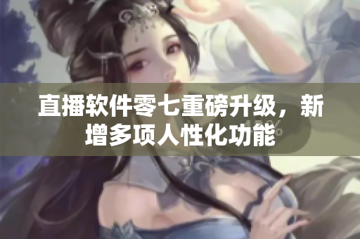 直播软件零七重磅升级，新增多项人性化功能