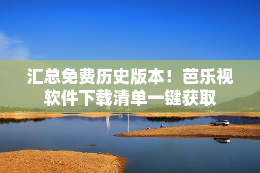 汇总免费历史版本！芭乐视软件下载清单一键获取