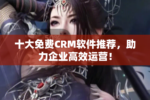 十大免费CRM软件推荐，助力企业高效运营！