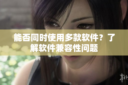 能否同时使用多款软件？了解软件兼容性问题