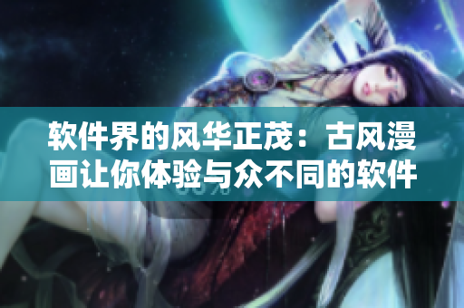 软件界的风华正茂：古风漫画让你体验与众不同的软件魅力