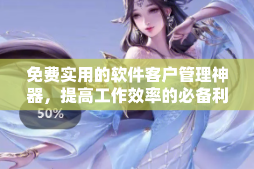 免费实用的软件客户管理神器，提高工作效率的必备利器