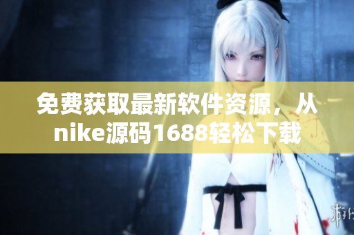 免费获取最新软件资源，从nike源码1688轻松下载