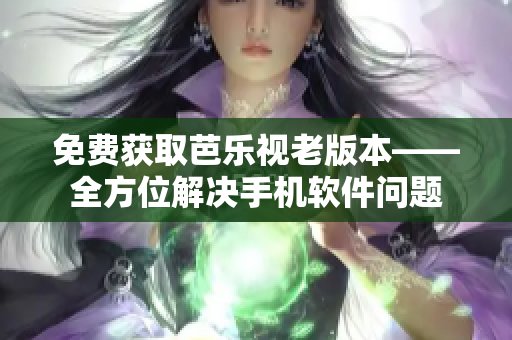 免费获取芭乐视老版本——全方位解决手机软件问题