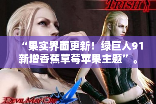 “果实界面更新！绿巨人91新增香蕉草莓苹果主题”。