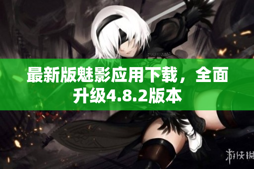 最新版魅影应用下载，全面升级4.8.2版本