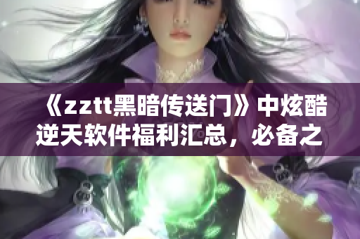 《zztt黑暗传送门》中炫酷逆天软件福利汇总，必备之选！