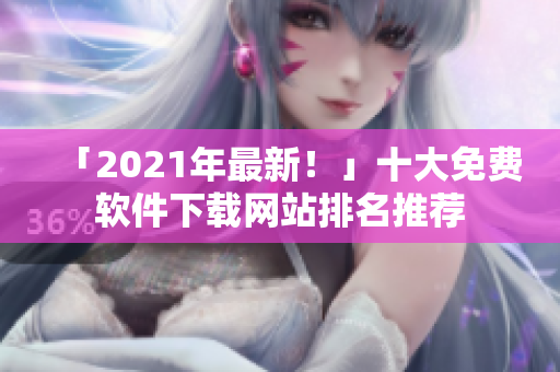 「2021年最新！」十大免费软件下载网站排名推荐
