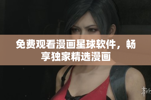 免费观看漫画星球软件，畅享独家精选漫画