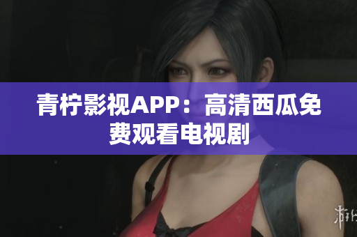 青柠影视APP：高清西瓜免费观看电视剧