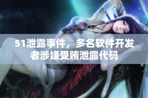 51泄露事件，多名软件开发者涉嫌受贿泄露代码