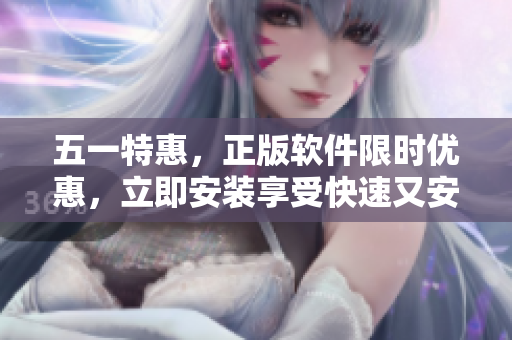 五一特惠，正版软件限时优惠，立即安装享受快速又安全的电脑体验！